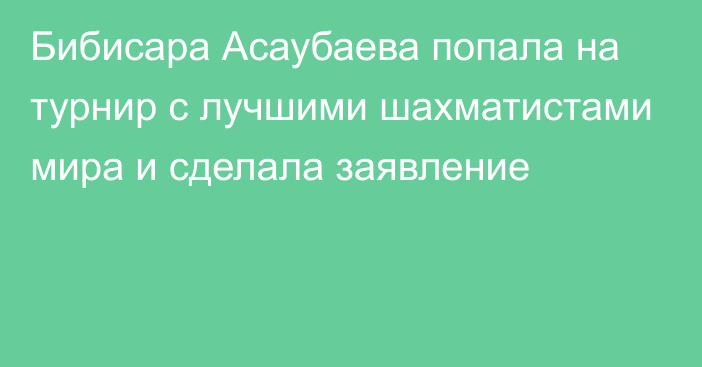 Бибисара Асаубаева попала на турнир с лучшими шахматистами мира и сделала заявление