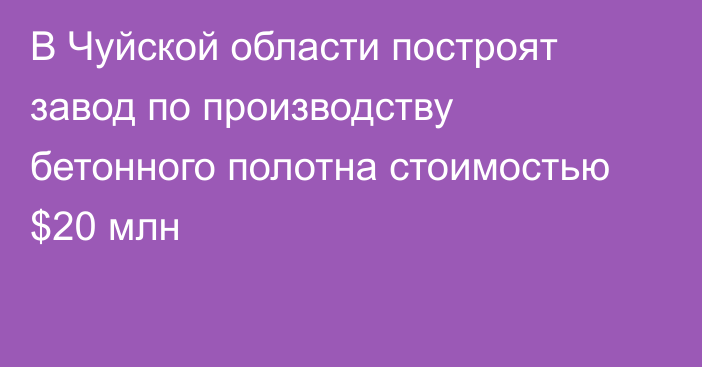 В Чуйской области построят завод по производству бетонного полотна стоимостью $20 млн