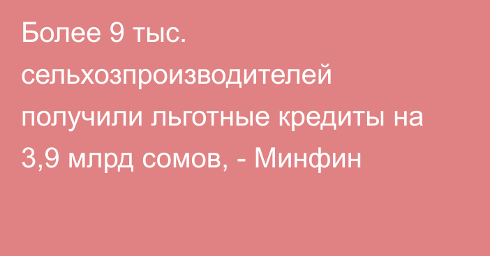 Более 9 тыс. сельхозпроизводителей получили льготные кредиты на 3,9 млрд сомов, - Минфин