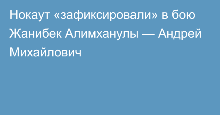 Нокаут «зафиксировали» в бою Жанибек Алимханулы — Андрей Михайлович