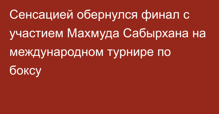 Сенсацией обернулся финал с участием Махмуда Сабырхана на международном турнире по боксу