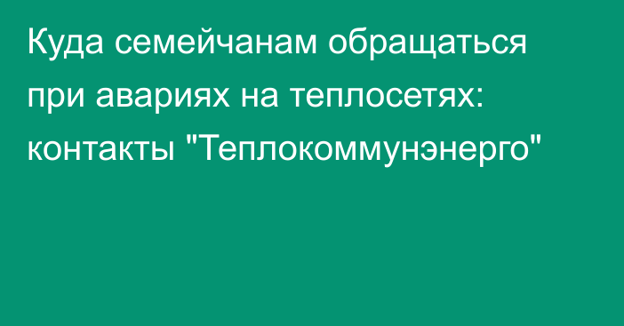 Куда семейчанам обращаться при авариях на теплосетях: контакты 