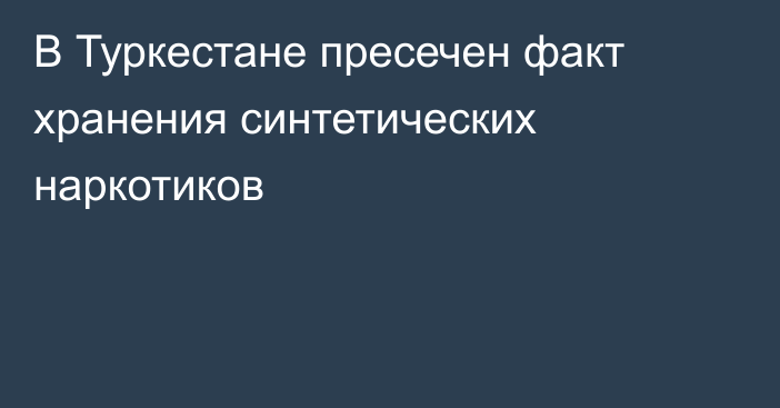 В Туркестане пресечен факт хранения синтетических наркотиков