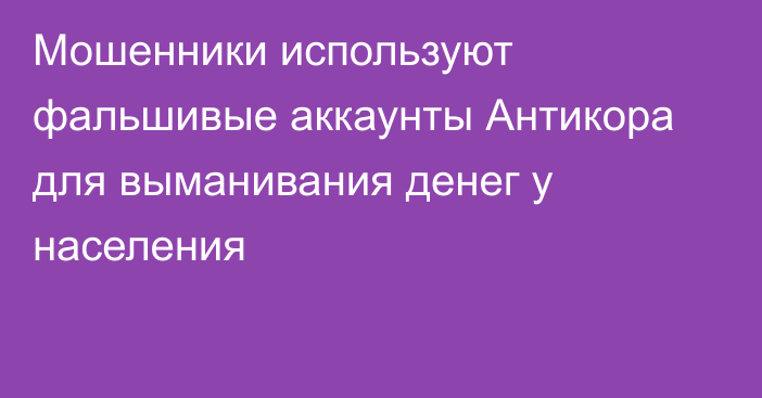 Мошенники используют фальшивые аккаунты Антикора для выманивания денег у населения