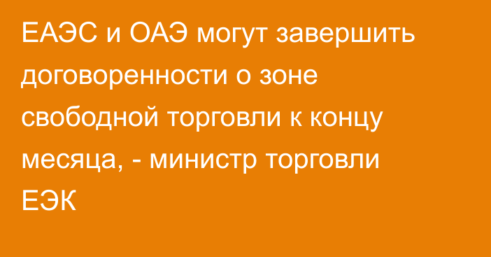 ЕАЭС и ОАЭ могут завершить договоренности о зоне свободной торговли к концу месяца, - министр торговли ЕЭК