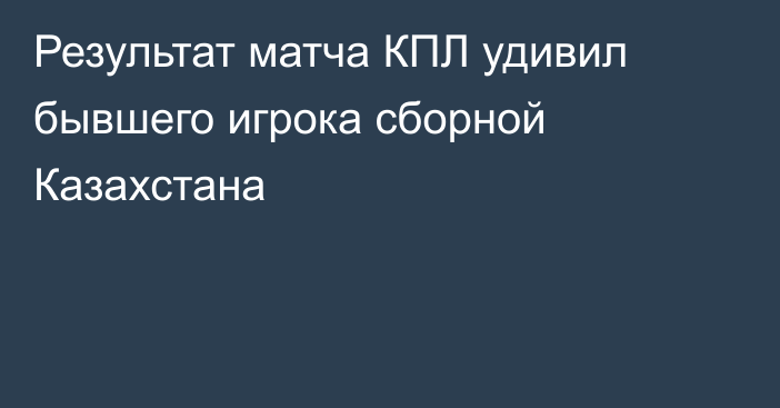 Результат матча КПЛ удивил бывшего игрока сборной Казахстана