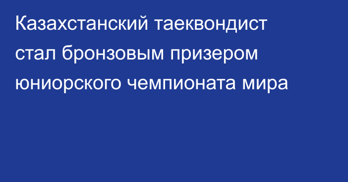 Казахстанский таеквондист стал бронзовым призером юниорского чемпионата мира