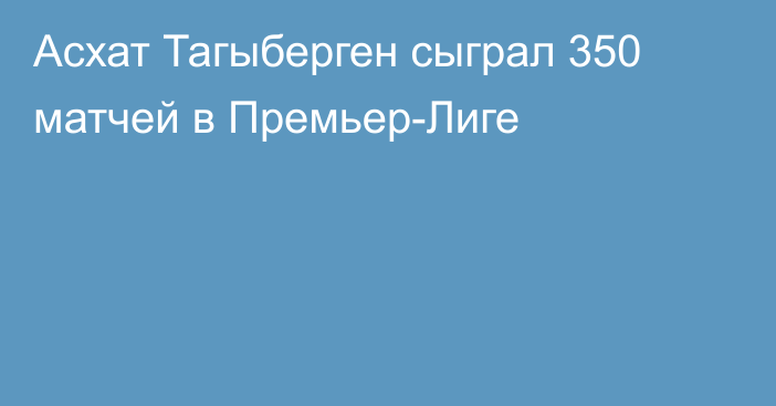 Асхат Тагыберген сыграл 350 матчей в Премьер-Лиге