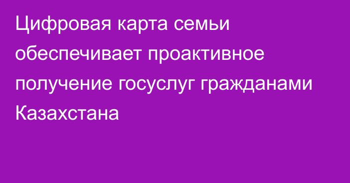 Цифровая карта семьи обеспечивает проактивное получение госуслуг гражданами Казахстана