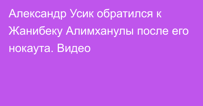 Александр Усик обратился к Жанибеку Алимханулы после его нокаута. Видео