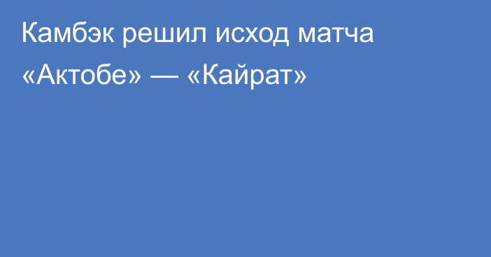 Камбэк решил исход матча «Актобе» — «Кайрат»