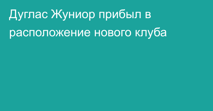 Дуглас Жуниор прибыл в расположение нового клуба