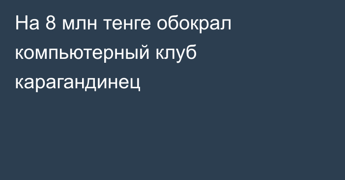 На 8 млн тенге обокрал компьютерный клуб карагандинец