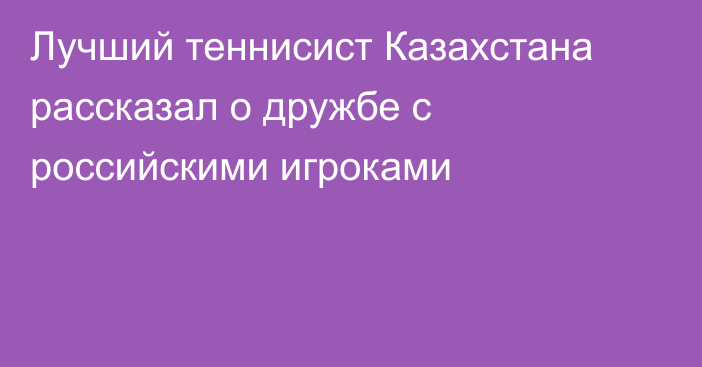 Лучший теннисист Казахстана рассказал о дружбе с российскими игроками