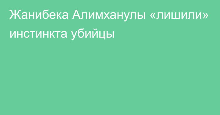 Жанибека Алимханулы «лишили» инстинкта убийцы