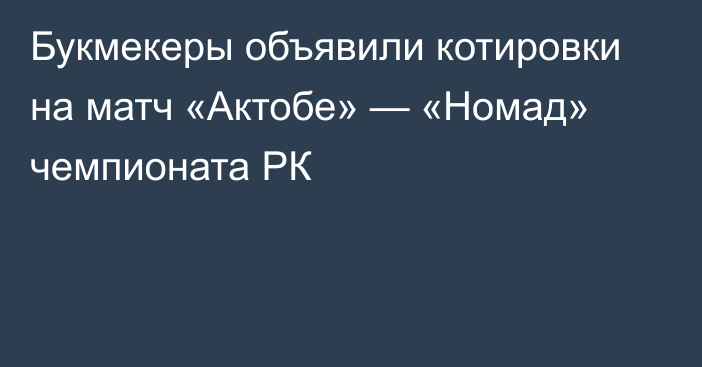 Букмекеры объявили котировки на матч «Актобе» — «Номад» чемпионата РК