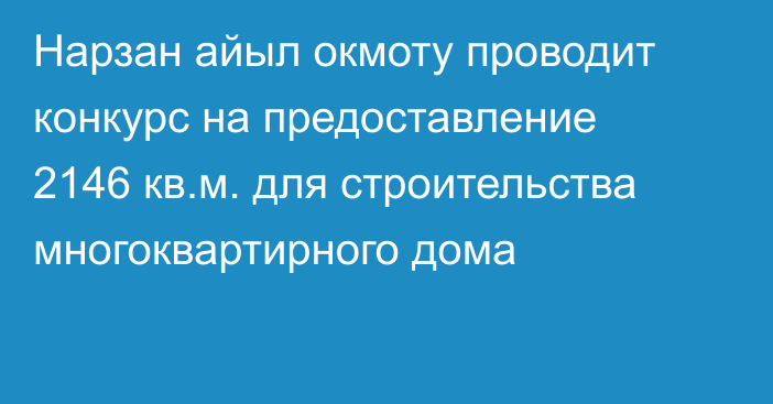 Нарзан айыл окмоту проводит конкурс на предоставление 2146 кв.м. для строительства многоквартирного  дома