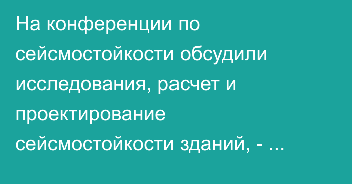 На конференции по сейсмостойкости обсудили исследования, расчет и проектирование сейсмостойкости зданий, - Госстрой