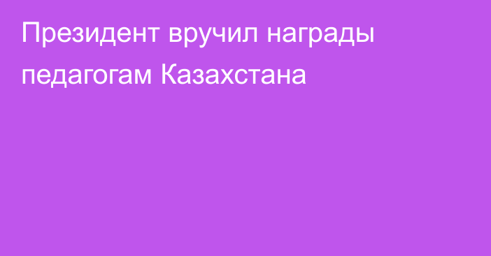 Президент вручил награды педагогам Казахстана