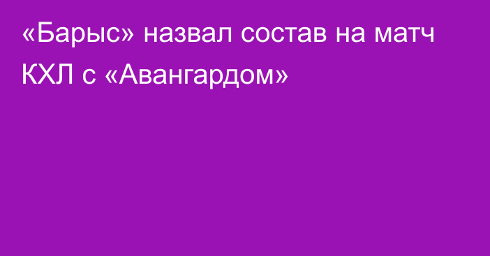 «Барыс» назвал состав на матч КХЛ с «Авангардом»