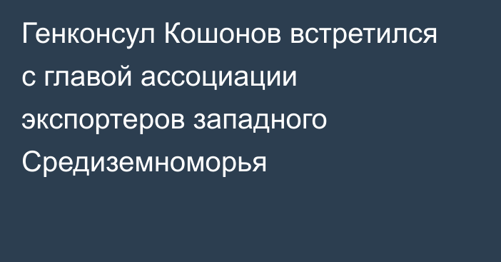 Генконсул Кошонов встретился с главой ассоциации экспортеров западного Средиземноморья