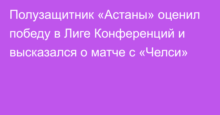 Полузащитник «Астаны» оценил победу в Лиге Конференций и высказался о матче с «Челси»