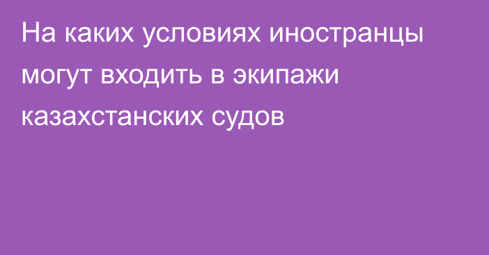 На каких условиях иностранцы могут входить в экипажи казахстанских судов