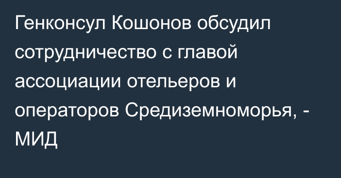 Генконсул Кошонов обсудил сотрудничество с главой ассоциации отельеров и операторов Средиземноморья, - МИД