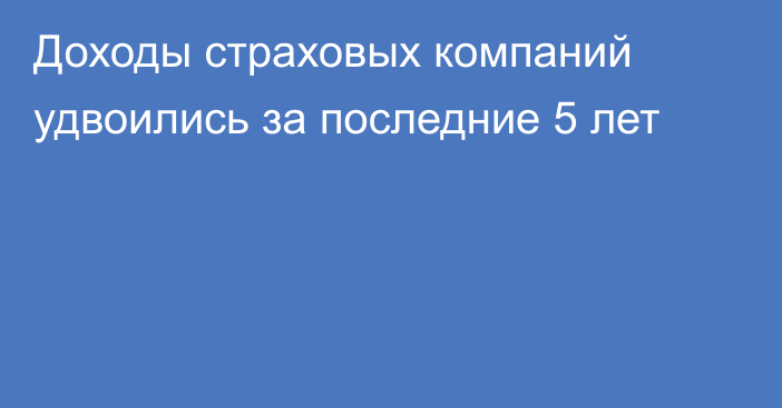 Доходы страховых компаний удвоились за последние 5 лет