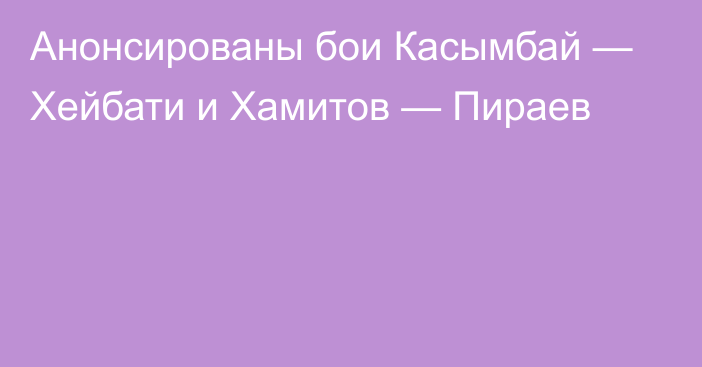 Анонсированы бои Касымбай — Хейбати и Хамитов — Пираев