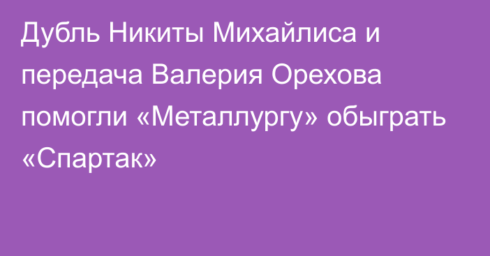 Дубль Никиты Михайлиса и передача Валерия Орехова помогли «Металлургу» обыграть «Спартак»