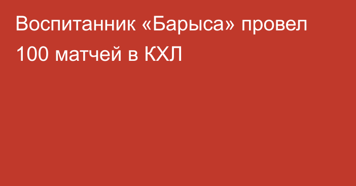 Воспитанник «Барыса» провел 100 матчей в КХЛ