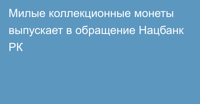 Милые коллекционные монеты выпускает в обращение Нацбанк РК