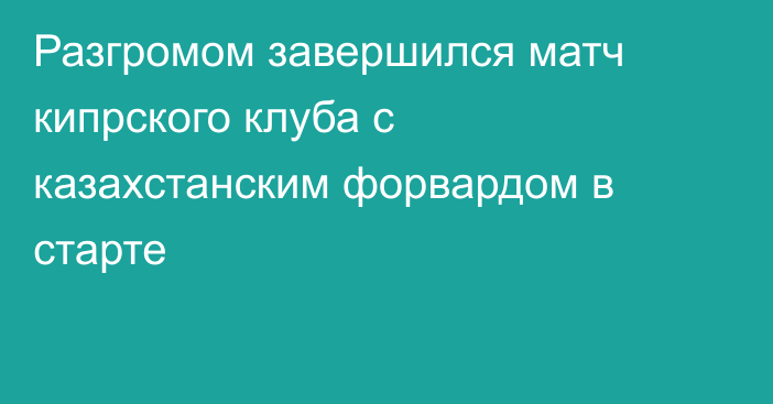 Разгромом завершился матч кипрского клуба с казахстанским форвардом в старте