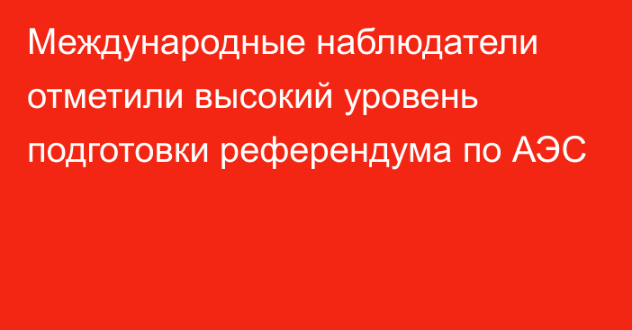 Международные наблюдатели отметили высокий уровень подготовки референдума по АЭС