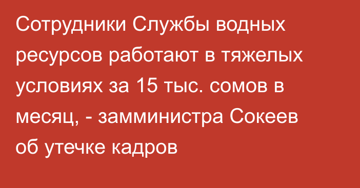 Сотрудники Службы водных ресурсов работают в тяжелых условиях за 15 тыс. сомов в месяц, - замминистра Сокеев об утечке кадров 