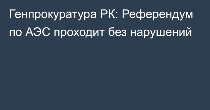 Генпрокуратура РК: Референдум по АЭС проходит без нарушений