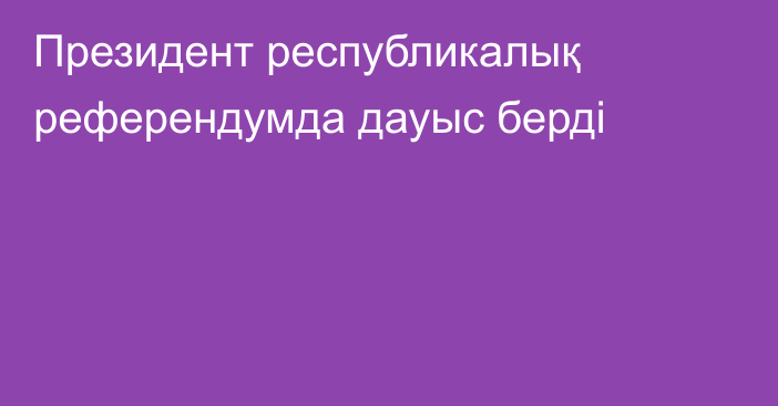 Президент республикалық референдумда дауыс берді