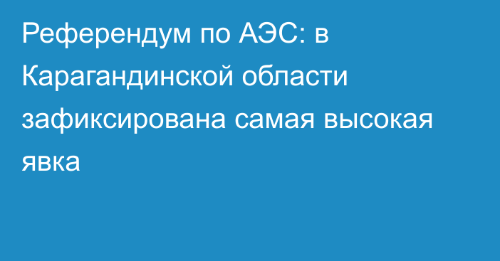 Референдум по АЭС: в Карагандинской области зафиксирована самая высокая явка