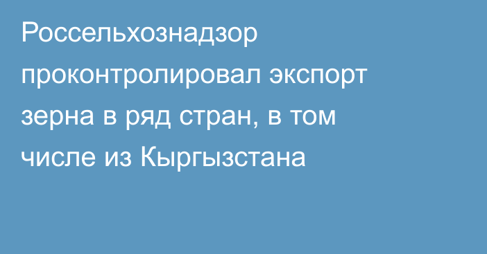 Россельхознадзор проконтролировал экспорт зерна в ряд стран, в том числе из Кыргызстана