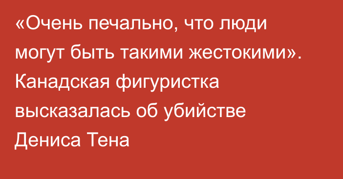 «Очень печально, что люди могут быть такими жестокими». Канадская фигуристка высказалась об убийстве Дениса Тена