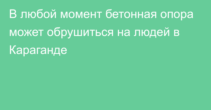 В любой момент бетонная опора может обрушиться на людей в Караганде