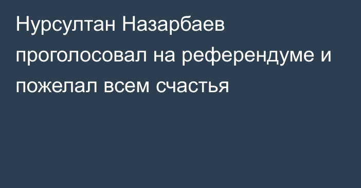 Нурсултан Назарбаев проголосовал на референдуме и пожелал всем счастья