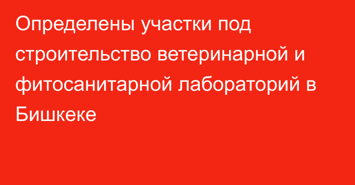 Определены участки под строительство ветеринарной и фитосанитарной лабораторий в Бишкеке