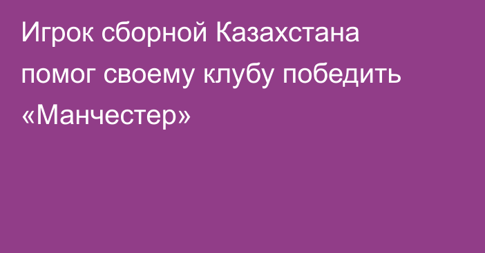 Игрок сборной Казахстана помог своему клубу победить «Манчестер»