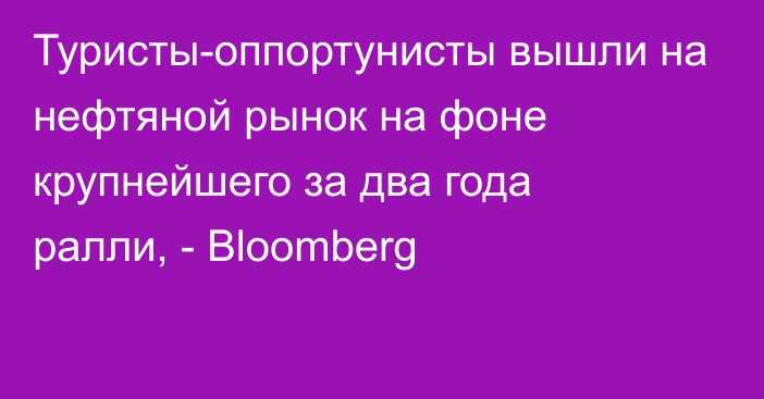 Туристы-оппортунисты вышли на нефтяной рынок на фоне крупнейшего за два года ралли, - Bloomberg