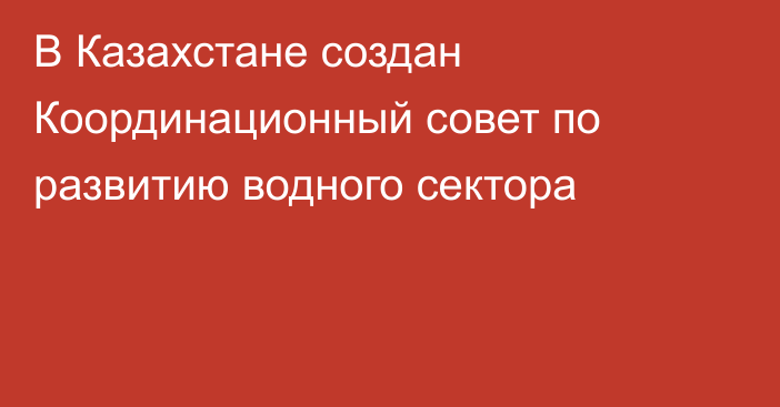 В Казахстане создан Координационный совет по развитию водного сектора