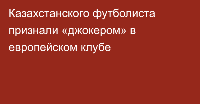 Казахстанского футболиста признали «джокером» в европейском клубе