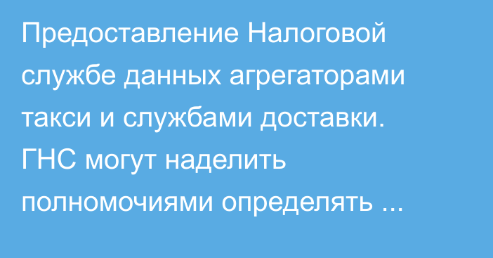 Предоставление Налоговой службе данных агрегаторами такси и службами доставки. ГНС могут наделить полномочиями определять порядок предоставления информации