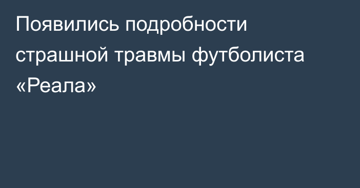 Появились подробности страшной травмы футболиста «Реала»